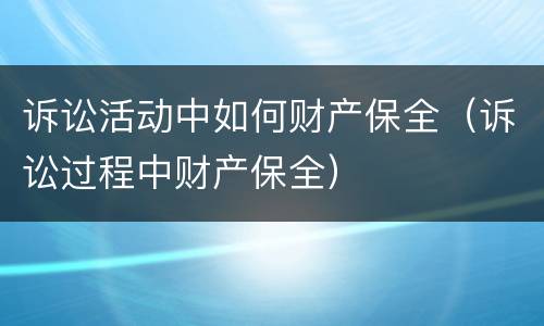 诉讼活动中如何财产保全（诉讼过程中财产保全）