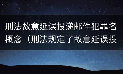 刑法故意延误投递邮件犯罪名概念（刑法规定了故意延误投递邮件罪）