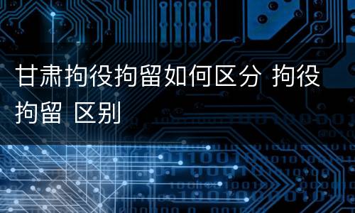 甘肃拘役拘留如何区分 拘役 拘留 区别