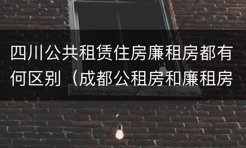 四川公共租赁住房廉租房都有何区别（成都公租房和廉租房）