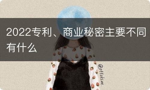 2022专利、商业秘密主要不同有什么