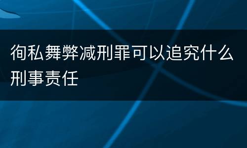 徇私舞弊减刑罪可以追究什么刑事责任