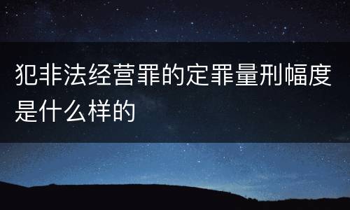 犯非法经营罪的定罪量刑幅度是什么样的