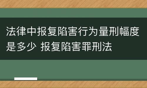 法律中报复陷害行为量刑幅度是多少 报复陷害罪刑法