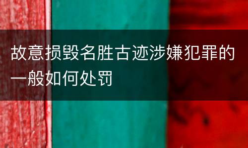 故意损毁名胜古迹涉嫌犯罪的一般如何处罚