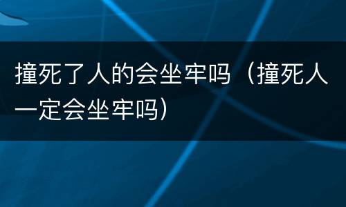 撞死了人的会坐牢吗（撞死人一定会坐牢吗）