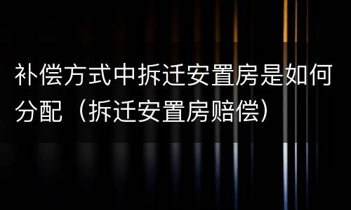 补偿方式中拆迁安置房是如何分配（拆迁安置房赔偿）