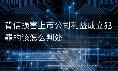 背信损害上市公司利益成立犯罪的该怎么判处