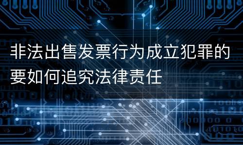 非法出售发票行为成立犯罪的要如何追究法律责任