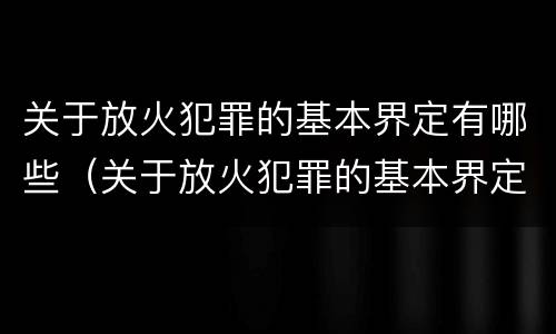 关于放火犯罪的基本界定有哪些（关于放火犯罪的基本界定有哪些呢）