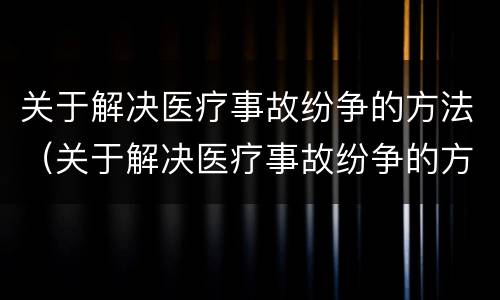 关于解决医疗事故纷争的方法（关于解决医疗事故纷争的方法和措施）