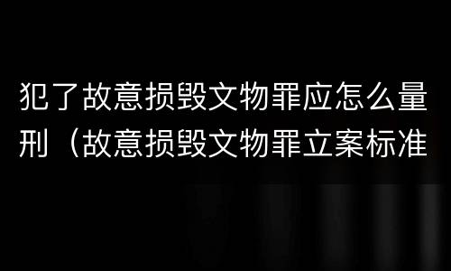 犯了故意损毁文物罪应怎么量刑（故意损毁文物罪立案标准）