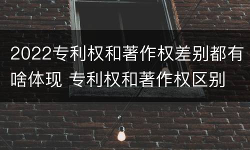 2022专利权和著作权差别都有啥体现 专利权和著作权区别