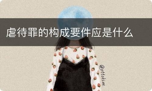 虐待罪的构成要件应是什么
