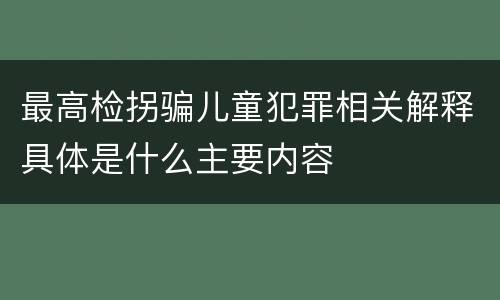 最高检拐骗儿童犯罪相关解释具体是什么主要内容