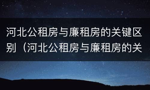 河北公租房与廉租房的关键区别（河北公租房与廉租房的关键区别在于）