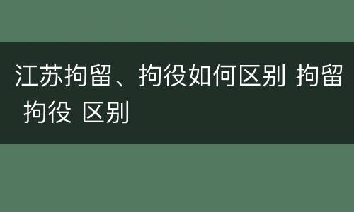 江苏拘留、拘役如何区别 拘留 拘役 区别
