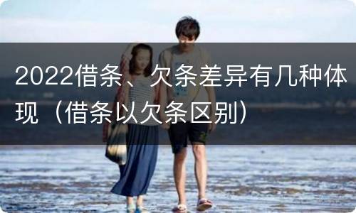2022借条、欠条差异有几种体现（借条以欠条区别）