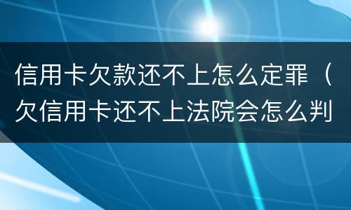 信用卡欠款还不上怎么定罪（欠信用卡还不上法院会怎么判）