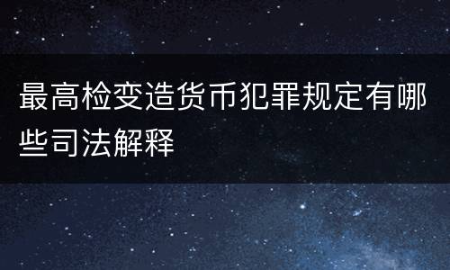 最高检变造货币犯罪规定有哪些司法解释