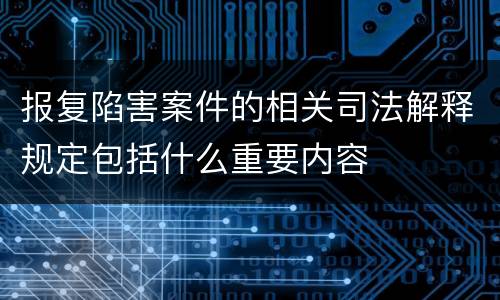 报复陷害案件的相关司法解释规定包括什么重要内容