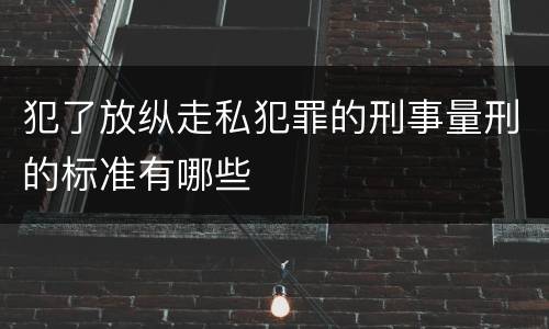 犯了放纵走私犯罪的刑事量刑的标准有哪些