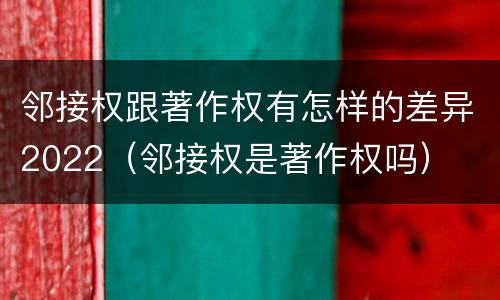 邻接权跟著作权有怎样的差异2022（邻接权是著作权吗）