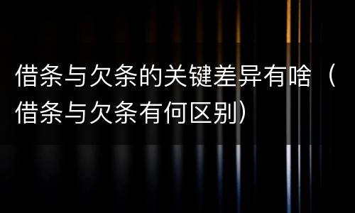 借条与欠条的关键差异有啥（借条与欠条有何区别）