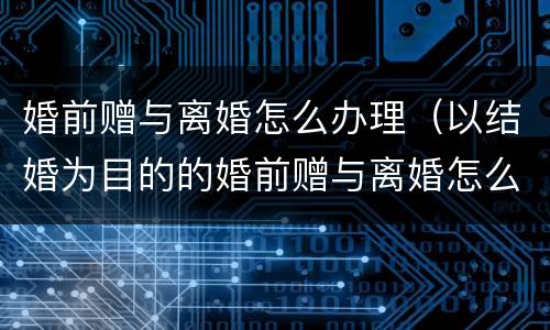 婚前赠与离婚怎么办理（以结婚为目的的婚前赠与离婚怎么办）