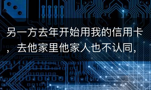 另一方去年开始用我的信用卡，去他家里他家人也不认同，请问我该怎样诉讼他