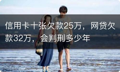 信用卡十张欠款25万，网贷欠款32万，会判刑多少年