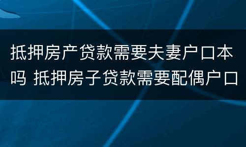 抵押房产贷款需要夫妻户口本吗 抵押房子贷款需要配偶户口本吗