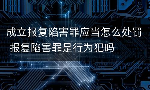 成立报复陷害罪应当怎么处罚 报复陷害罪是行为犯吗