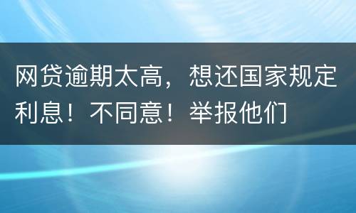 网贷逾期太高，想还国家规定利息！不同意！举报他们