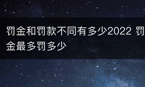 罚金和罚款不同有多少2022 罚金最多罚多少