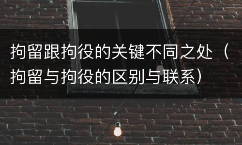 拘留跟拘役的关键不同之处（拘留与拘役的区别与联系）