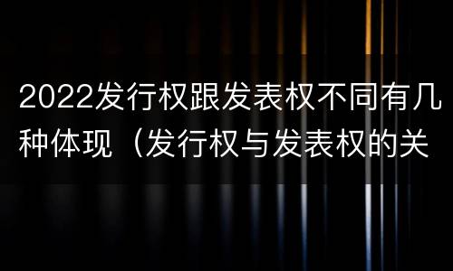 2022发行权跟发表权不同有几种体现（发行权与发表权的关系）