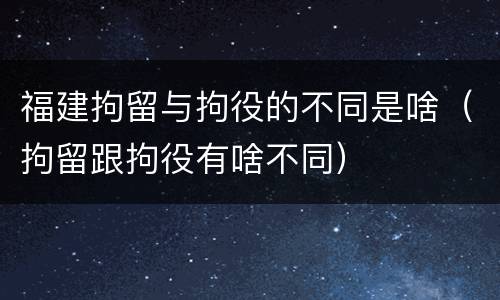 福建拘留与拘役的不同是啥（拘留跟拘役有啥不同）