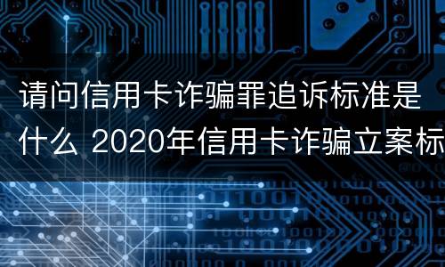 请问信用卡诈骗罪追诉标准是什么 2020年信用卡诈骗立案标准