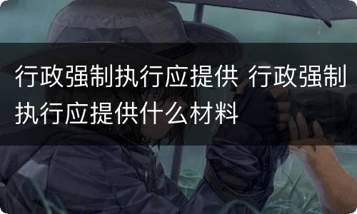 行政强制执行应提供 行政强制执行应提供什么材料