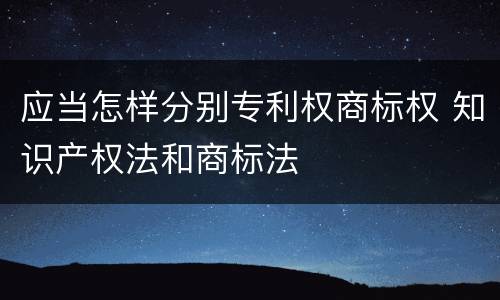应当怎样分别专利权商标权 知识产权法和商标法