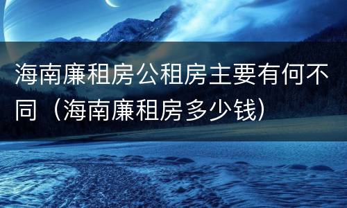 海南廉租房公租房主要有何不同（海南廉租房多少钱）