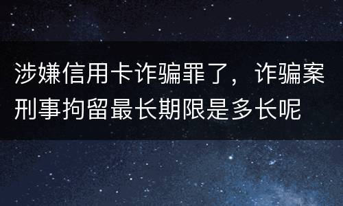 涉嫌信用卡诈骗罪了，诈骗案刑事拘留最长期限是多长呢