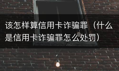 该怎样算信用卡诈骗罪（什么是信用卡诈骗罪怎么处罚）