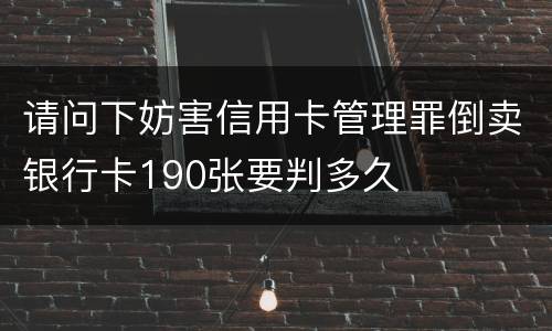 请问下妨害信用卡管理罪倒卖银行卡190张要判多久