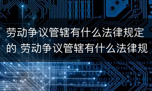 劳动争议管辖有什么法律规定的 劳动争议管辖有什么法律规定的依据