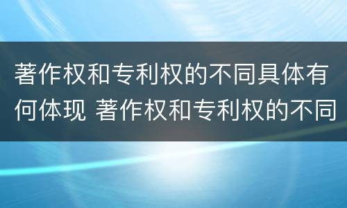 著作权和专利权的不同具体有何体现 著作权和专利权的不同具体有何体现和影响