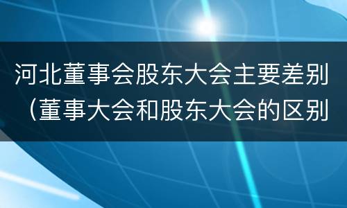河北董事会股东大会主要差别（董事大会和股东大会的区别）