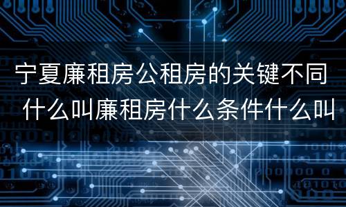 宁夏廉租房公租房的关键不同 什么叫廉租房什么条件什么叫公租房