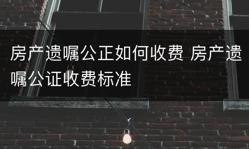房产遗嘱公正如何收费 房产遗嘱公证收费标准